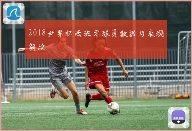 2018世界杯西班牙球员数据与表现解读